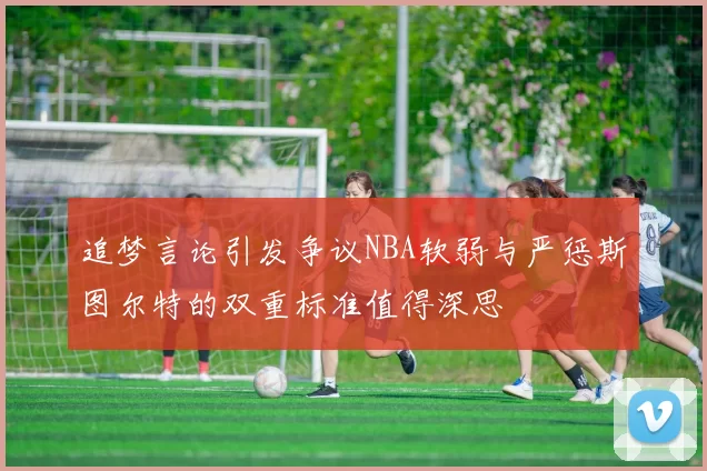 追梦言论引发争议NBA软弱与严惩斯图尔特的双重标准值得深思