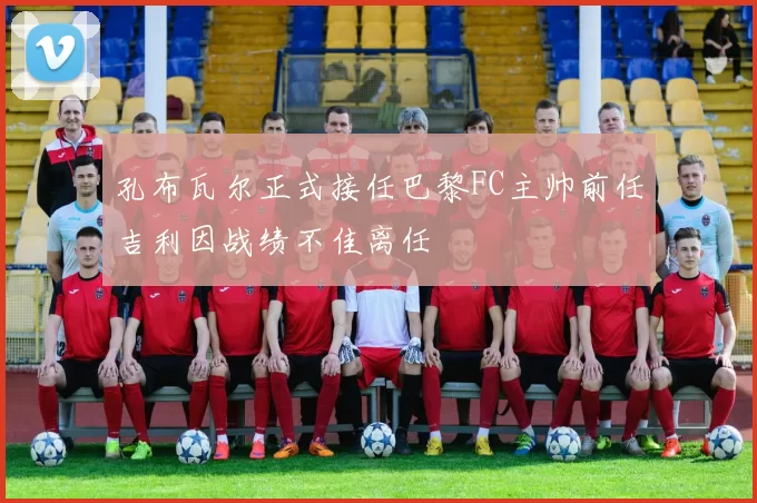孔布瓦尔正式接任巴黎FC主帅前任吉利因战绩不佳离任