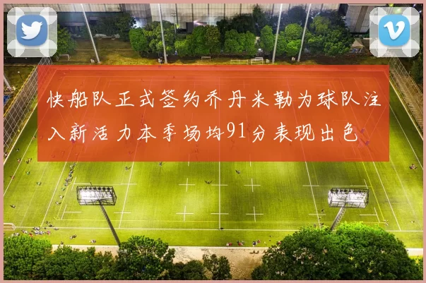 快船队正式签约乔丹米勒为球队注入新活力本季场均91分表现出色