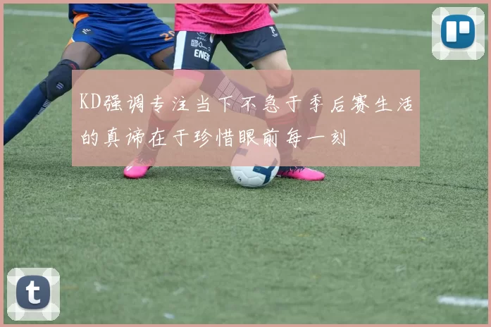 KD强调专注当下不急于季后赛生活的真谛在于珍惜眼前每一刻