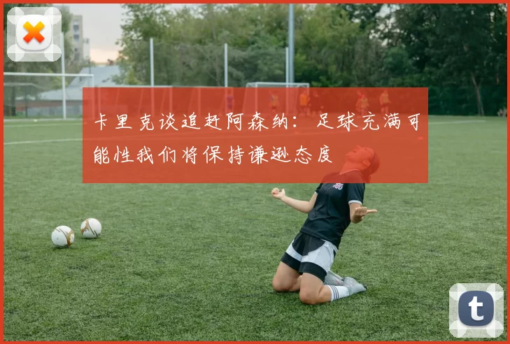 卡里克谈追赶阿森纳：足球充满可能性我们将保持谦逊态度