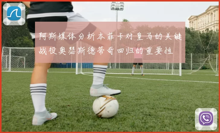 阿斯媒体分析本菲卡对皇马的关键战役奥瑟斯德蒂奇回归的重要性
