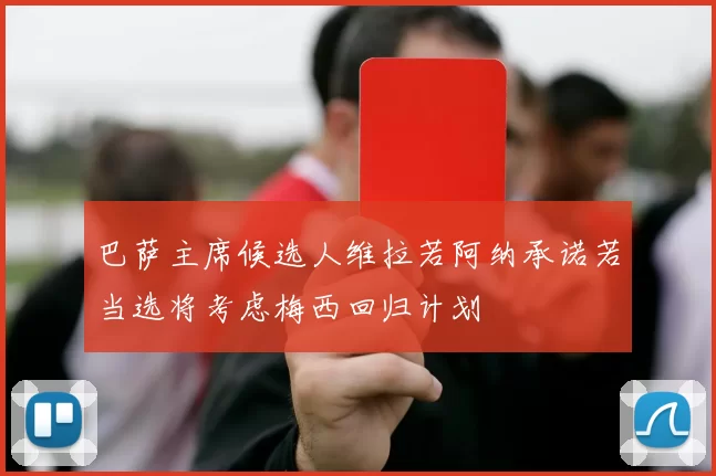 巴萨主席候选人维拉若阿纳承诺若当选将考虑梅西回归计划