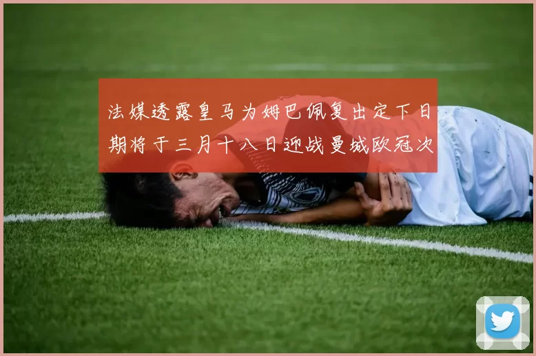 法媒透露皇马为姆巴佩复出定下日期将于三月十八日迎战曼城欧冠次回合