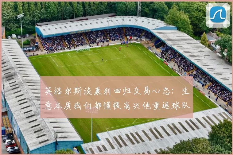 英格尔斯谈康利回归交易心态：生意本质我们都懂很高兴他重返球队
