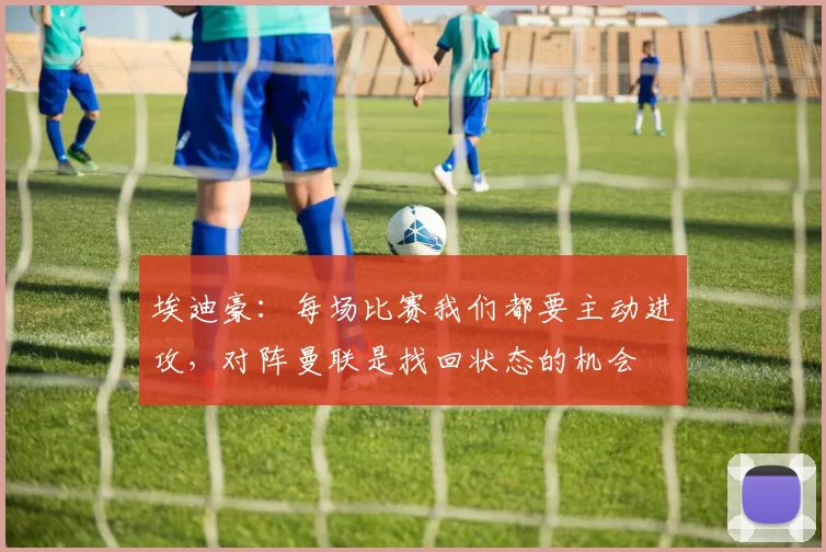 埃迪豪：每场比赛我们都要主动进攻，对阵曼联是找回状态的机会