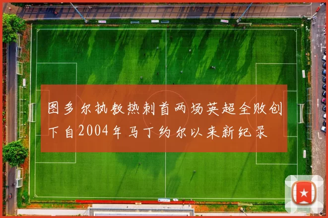 图多尔执教热刺首两场英超全败创下自2004年马丁约尔以来新纪录