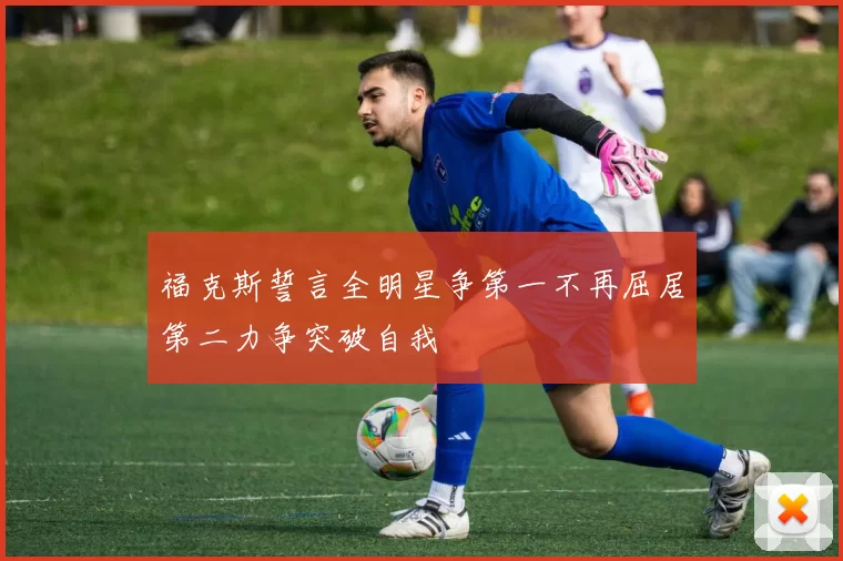 福克斯誓言全明星争第一不再屈居第二力争突破自我