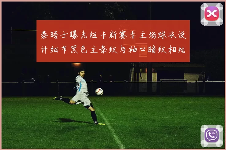 泰晤士曝光纽卡新赛季主场球衣设计细节黑色主条纹与袖口暗纹相结合