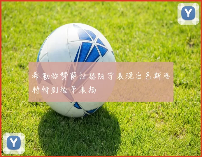 希勒称赞萨拉赫防守表现出色斯洛特特别给予表扬