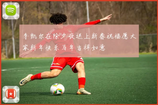 李凯尔在除夕夜送上新春祝福愿大家新年快乐马年吉祥如意