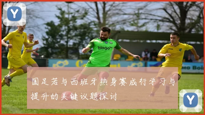 国足若与西班牙热身赛成行学习与提升的关键议题探讨