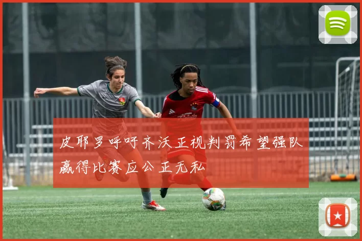皮耶罗呼吁齐沃正视判罚希望强队赢得比赛应公正无私
