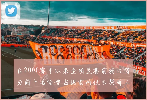 自2000赛季以来全明星赛前场均得分前十名哈登占据前两位东契奇三次上榜