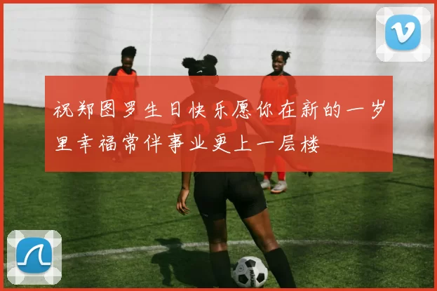 祝郑图罗生日快乐愿你在新的一岁里幸福常伴事业更上一层楼