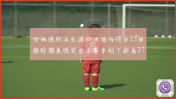 伦纳德职业生涯四次场均得分25快船时期表现突出本赛季创下新高279分