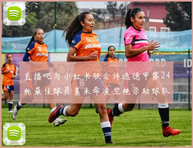 直播吧与小红书联合评选德甲第24轮最佳球员基米希凌空绝杀助球队赢得国家德比