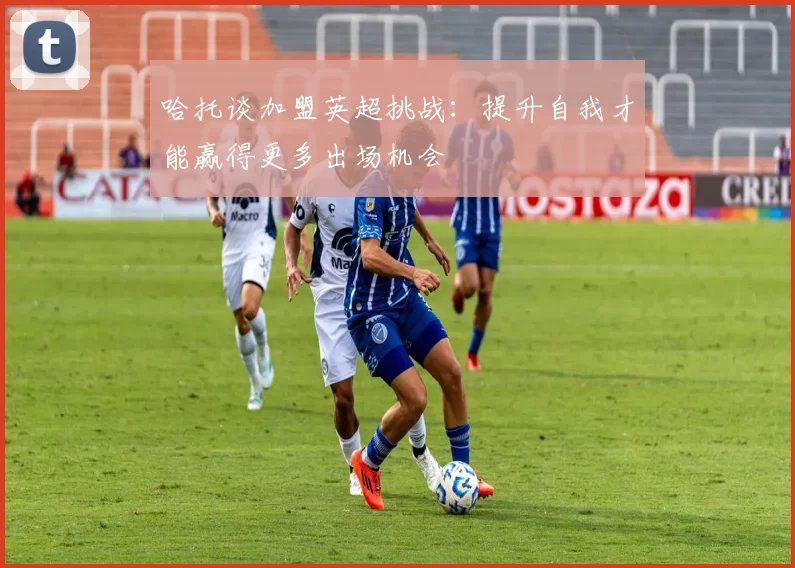 哈托谈加盟英超挑战：提升自我才能赢得更多出场机会