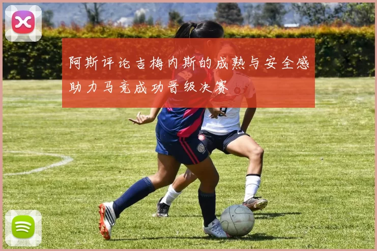 阿斯评论吉梅内斯的成熟与安全感助力马竞成功晋级决赛