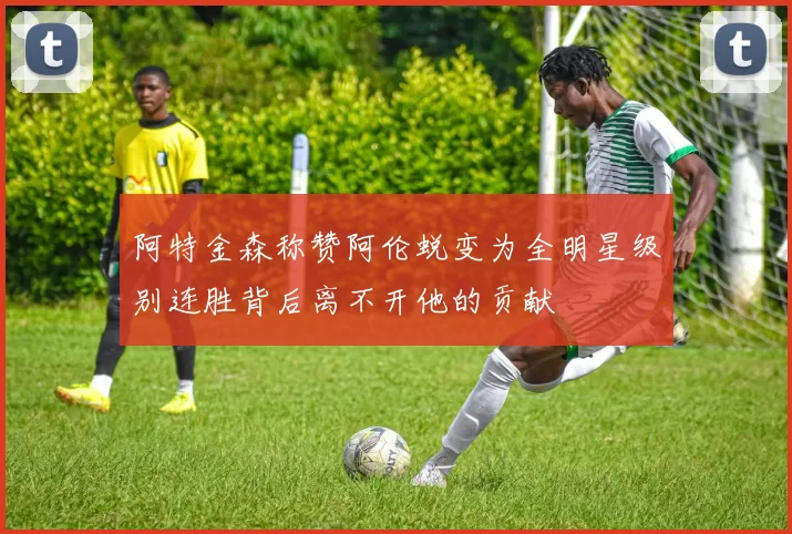 阿特金森称赞阿伦蜕变为全明星级别连胜背后离不开他的贡献