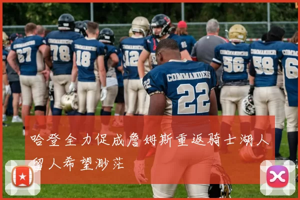 哈登全力促成詹姆斯重返骑士湖人留人希望渺茫