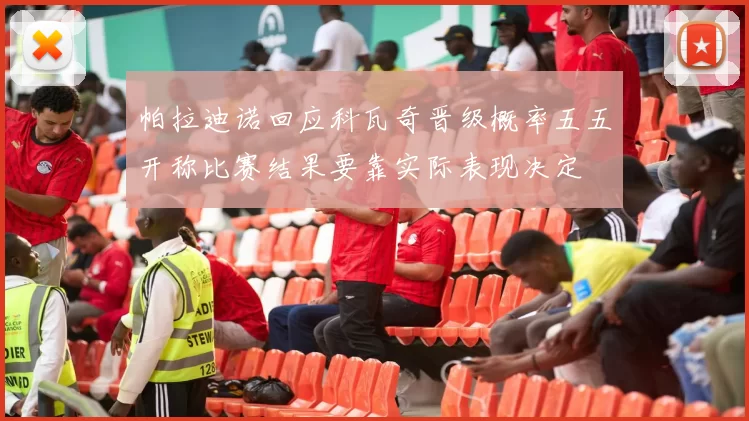 帕拉迪诺回应科瓦奇晋级概率五五开称比赛结果要靠实际表现决定