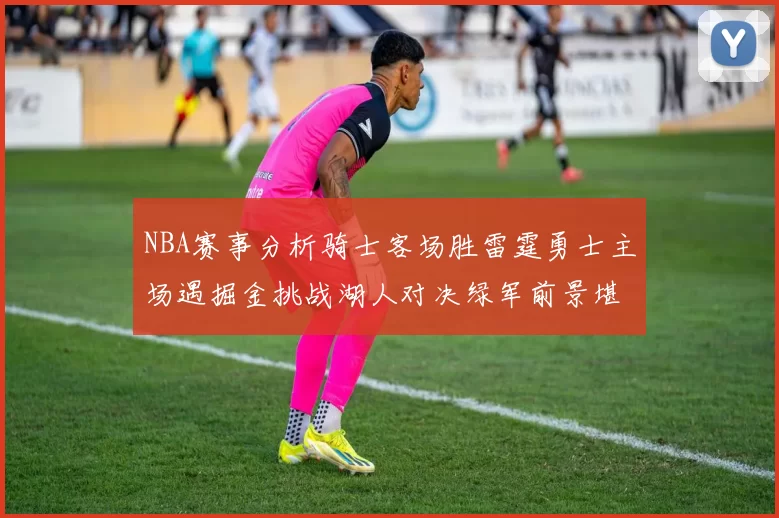 NBA赛事分析骑士客场胜雷霆勇士主场遇掘金挑战湖人对决绿军前景堪忧