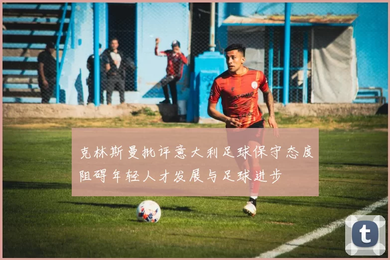 克林斯曼批评意大利足球保守态度阻碍年轻人才发展与足球进步