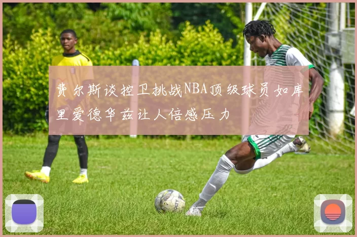 费尔斯谈控卫挑战NBA顶级球员如库里爱德华兹让人倍感压力