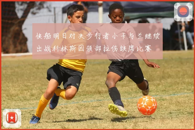快船明日对决步行者小卡与兰继续出战科林斯因颈部拉伤缺席比赛