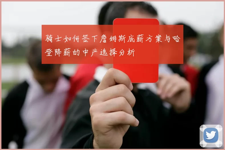 骑士如何签下詹姆斯底薪方案与哈登降薪的中产选择分析