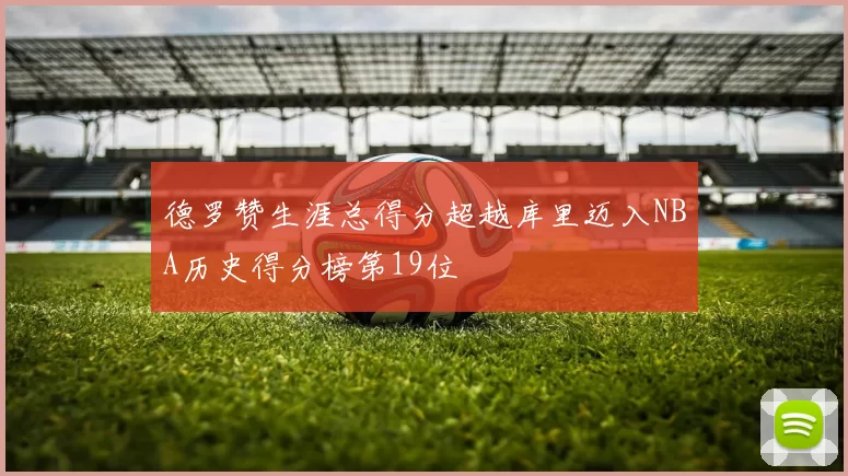 德罗赞生涯总得分超越库里迈入NBA历史得分榜第19位