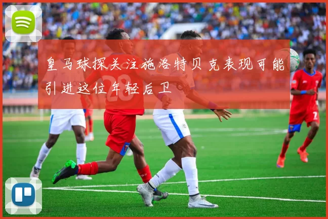 皇马球探关注施洛特贝克表现可能引进这位年轻后卫