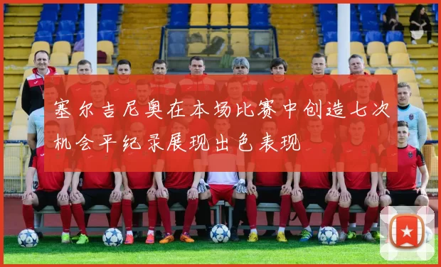 塞尔吉尼奥在本场比赛中创造七次机会平纪录展现出色表现
